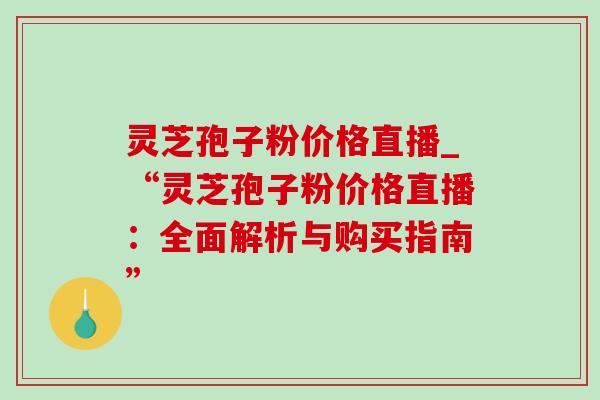 灵芝孢子粉价格直播_“灵芝孢子粉价格直播：全面解析与购买指南”