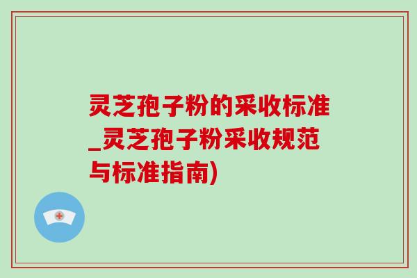 灵芝孢子粉的采收标准_灵芝孢子粉采收规范与标准指南)