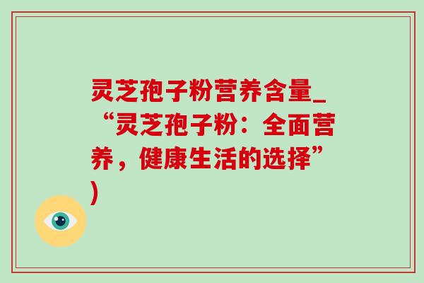 灵芝孢子粉营养含量_“灵芝孢子粉：全面营养，健康生活的选择”)