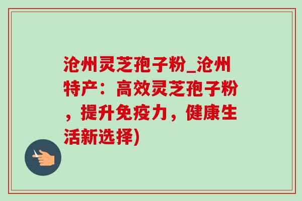 沧州灵芝孢子粉_沧州特产：高效灵芝孢子粉，提升免疫力，健康生活新选择)