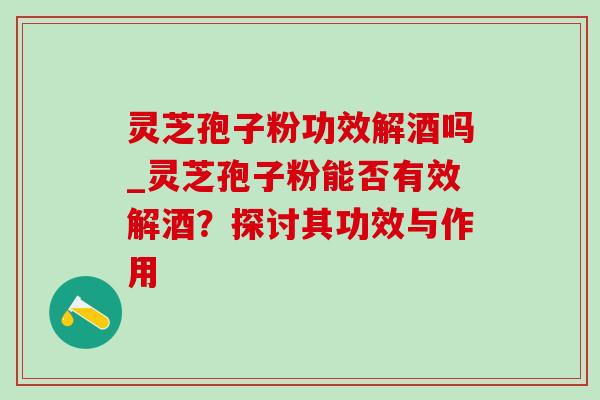 灵芝孢子粉功效解酒吗_灵芝孢子粉能否有效解酒？探讨其功效与作用