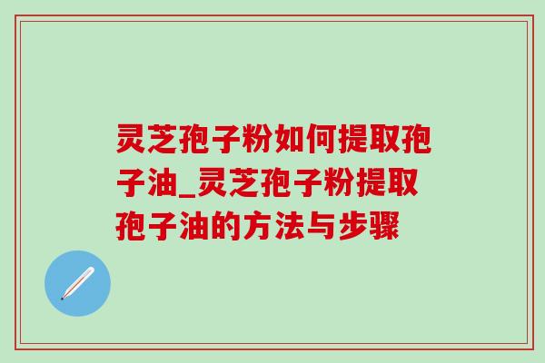 灵芝孢子粉如何提取孢子油_灵芝孢子粉提取孢子油的方法与步骤