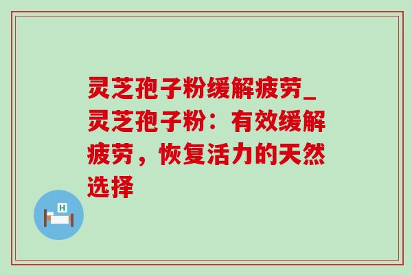 灵芝孢子粉缓解疲劳_灵芝孢子粉：有效缓解疲劳，恢复活力的天然选择