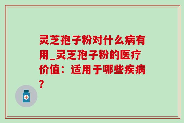 灵芝孢子粉对什么病有用_灵芝孢子粉的医疗价值：适用于哪些疾病？