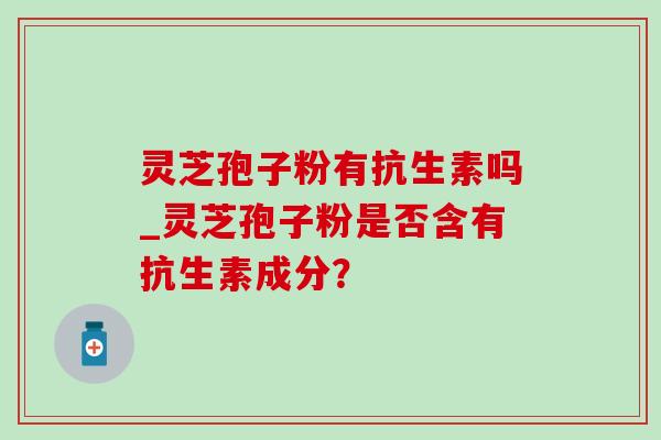 灵芝孢子粉有抗生素吗_灵芝孢子粉是否含有抗生素成分？