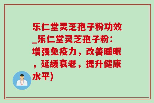 乐仁堂灵芝孢子粉功效_乐仁堂灵芝孢子粉：增强免疫力，改善睡眠，延缓衰老，提升健康水平)