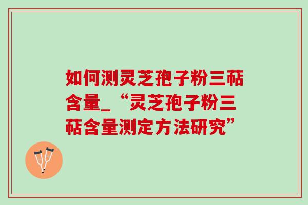 如何测灵芝孢子粉三萜含量_“灵芝孢子粉三萜含量测定方法研究”