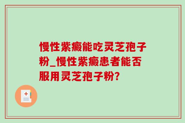 慢性紫癜能吃灵芝孢子粉_慢性紫癜患者能否服用灵芝孢子粉？