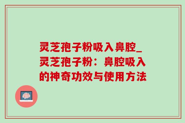 灵芝孢子粉吸入鼻腔_灵芝孢子粉：鼻腔吸入的神奇功效与使用方法