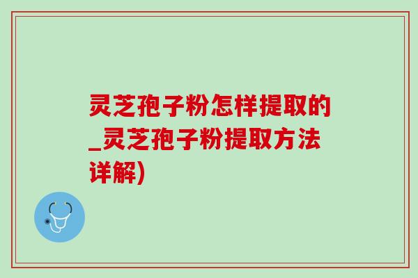 灵芝孢子粉怎样提取的_灵芝孢子粉提取方法详解)