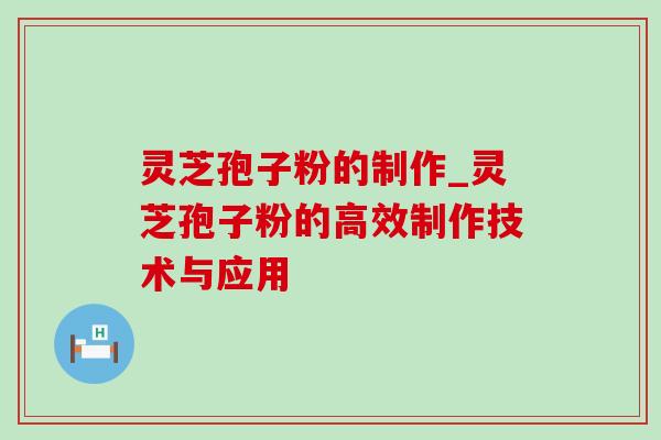 灵芝孢子粉的制作_灵芝孢子粉的高效制作技术与应用