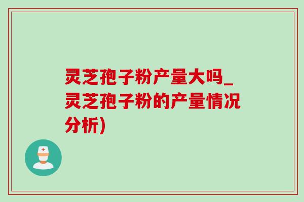 灵芝孢子粉产量大吗_灵芝孢子粉的产量情况分析)