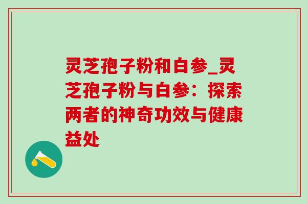 灵芝孢子粉和白参_灵芝孢子粉与白参：探索两者的神奇功效与健康益处