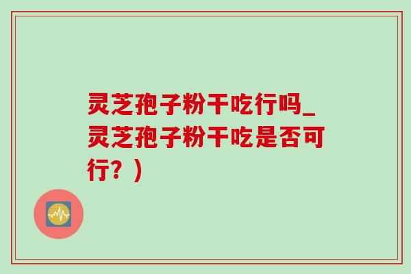 灵芝孢子粉干吃行吗_灵芝孢子粉干吃是否可行？)