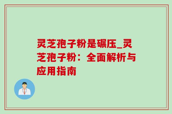 灵芝孢子粉是碾压_灵芝孢子粉：全面解析与应用指南