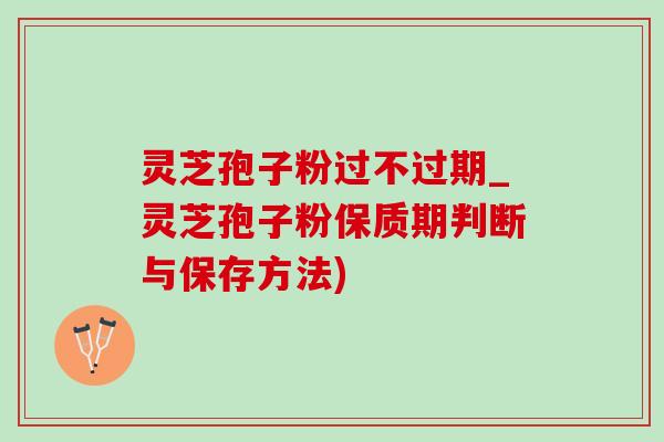 灵芝孢子粉过不过期_灵芝孢子粉保质期判断与保存方法)