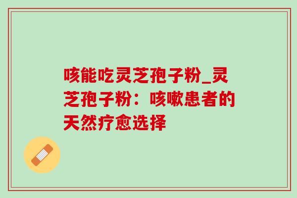 咳能吃灵芝孢子粉_灵芝孢子粉：咳嗽患者的天然疗愈选择