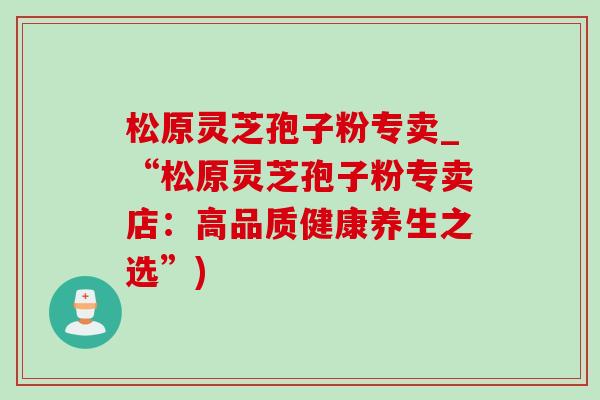 松原灵芝孢子粉专卖_“松原灵芝孢子粉专卖店：高品质健康养生之选”)