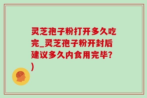 灵芝孢子粉打开多久吃完_灵芝孢子粉开封后建议多久内食用完毕？)
