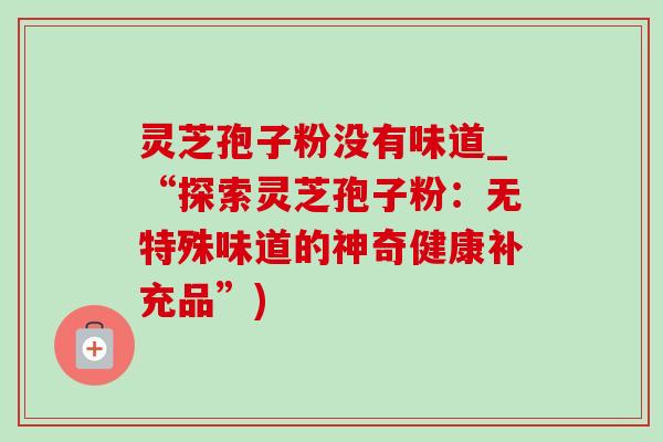 灵芝孢子粉没有味道_“探索灵芝孢子粉：无特殊味道的神奇健康补充品”)