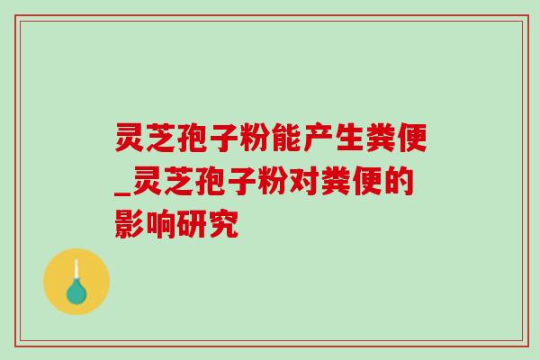灵芝孢子粉能产生粪便_灵芝孢子粉对粪便的影响研究