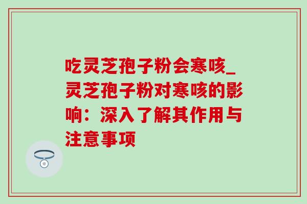 吃灵芝孢子粉会寒咳_灵芝孢子粉对寒咳的影响：深入了解其作用与注意事项