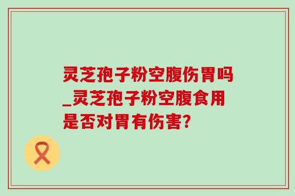 灵芝孢子粉空腹伤胃吗_灵芝孢子粉空腹食用是否对胃有伤害？