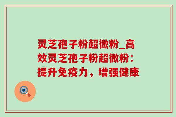 灵芝孢子粉超微粉_高效灵芝孢子粉超微粉：提升免疫力，增强健康