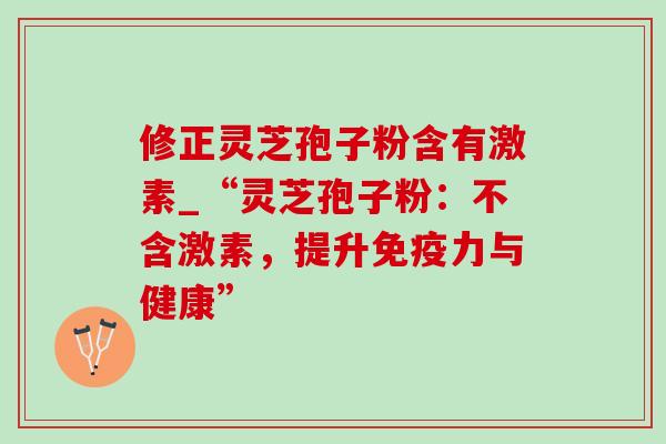 修正灵芝孢子粉含有激素_“灵芝孢子粉：不含激素，提升免疫力与健康”