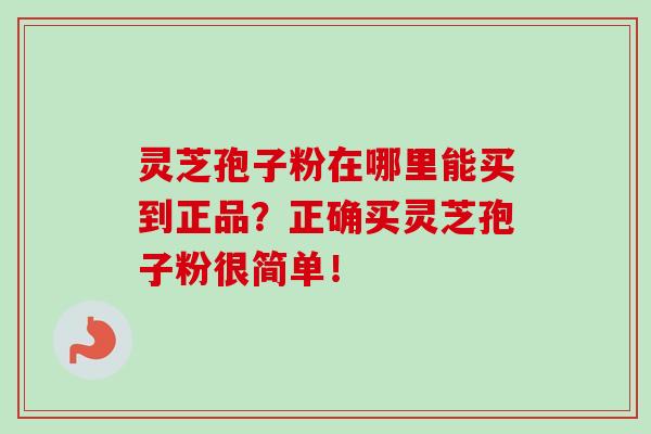 灵芝孢子粉在哪里能买到正品？正确买灵芝孢子粉很简单！