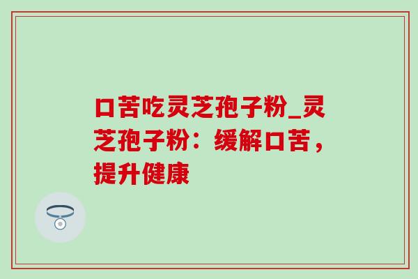 口苦吃灵芝孢子粉_灵芝孢子粉：缓解口苦，提升健康