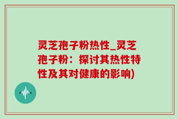 灵芝孢子粉热性_灵芝孢子粉：探讨其热性特性及其对健康的影响)