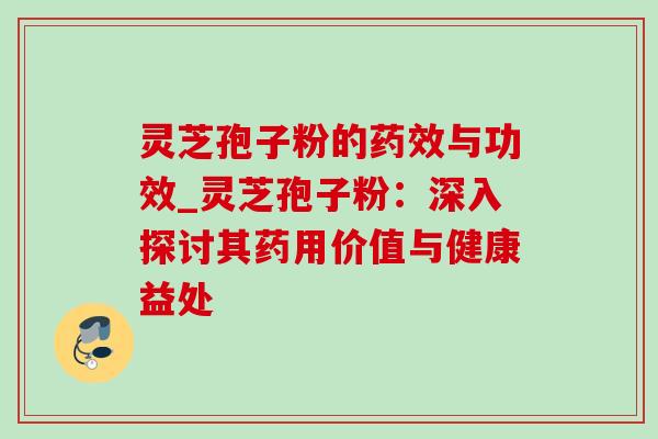 灵芝孢子粉的与功效_灵芝孢子粉：深入探讨其药用价值与健康益处