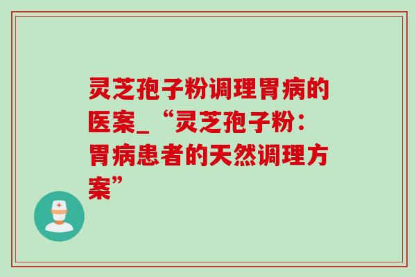 灵芝孢子粉调理胃病的医案_“灵芝孢子粉：胃病患者的天然调理方案”