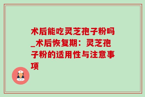 术后能吃灵芝孢子粉吗_术后恢复期：灵芝孢子粉的适用性与注意事项