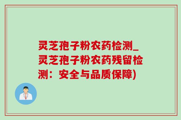 灵芝孢子粉农药检测_灵芝孢子粉农药残留检测：安全与品质保障)