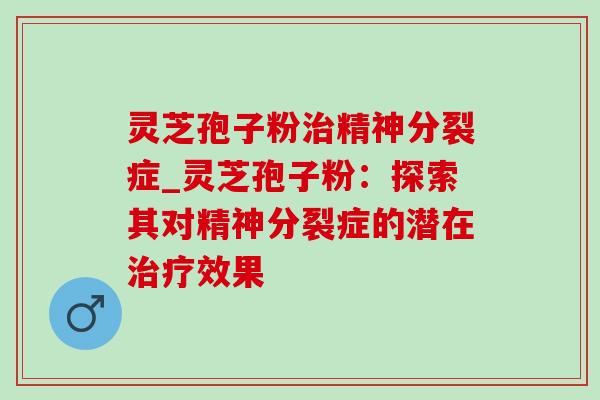 灵芝孢子粉治精神分裂症_灵芝孢子粉：探索其对精神分裂症的潜在治疗效果