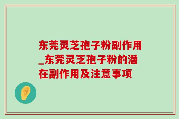 东莞灵芝孢子粉副作用_东莞灵芝孢子粉的潜在副作用及注意事项