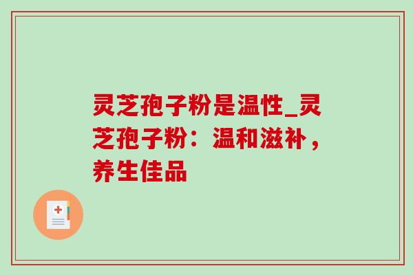 灵芝孢子粉是温性_灵芝孢子粉：温和滋补，养生佳品