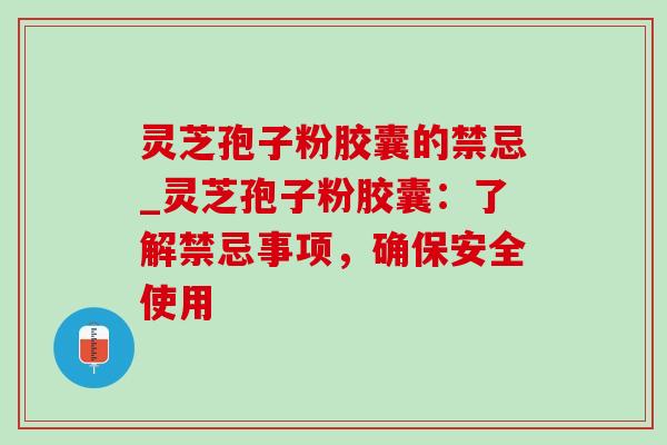 灵芝孢子粉胶囊的禁忌_灵芝孢子粉胶囊：了解禁忌事项，确保安全使用