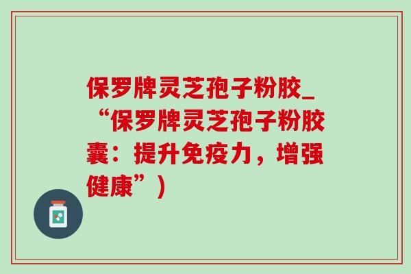 保罗牌灵芝孢子粉胶_“保罗牌灵芝孢子粉胶囊：提升免疫力，增强健康”)