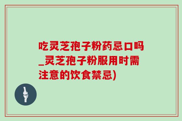 吃灵芝孢子粉药忌口吗_灵芝孢子粉服用时需注意的饮食禁忌)