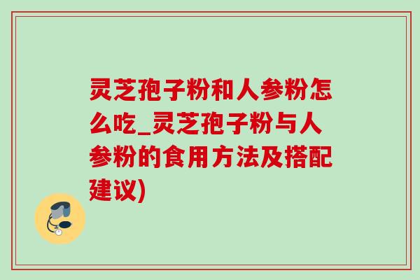 灵芝孢子粉和人参粉怎么吃_灵芝孢子粉与人参粉的食用方法及搭配建议)