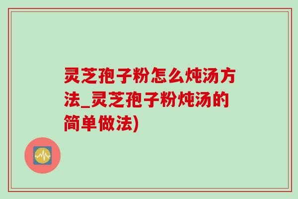 灵芝孢子粉怎么炖汤方法_灵芝孢子粉炖汤的简单做法)