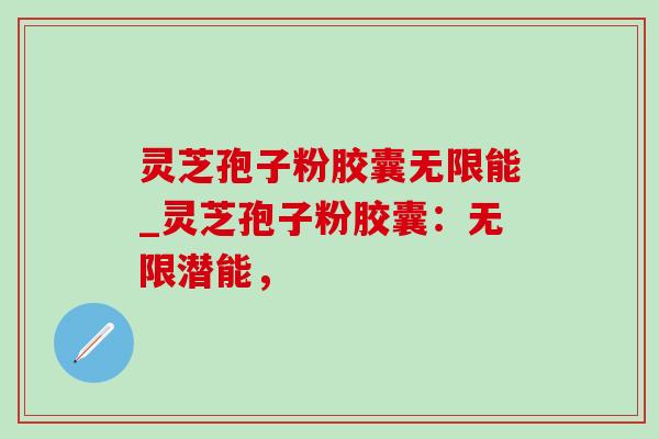 灵芝孢子粉胶囊无限能_灵芝孢子粉胶囊：无限潜能，
