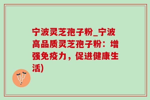 宁波灵芝孢子粉_宁波高品质灵芝孢子粉：增强免疫力，促进健康生活)