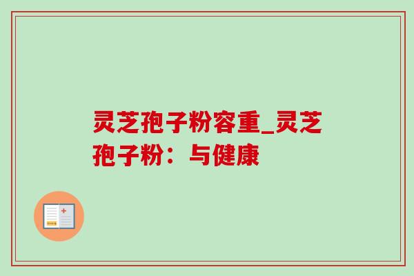 灵芝孢子粉容重_灵芝孢子粉：与健康