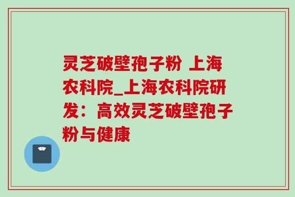 灵芝破壁孢子粉 上海农科院_上海农科院研发：高效灵芝破壁孢子粉与健康