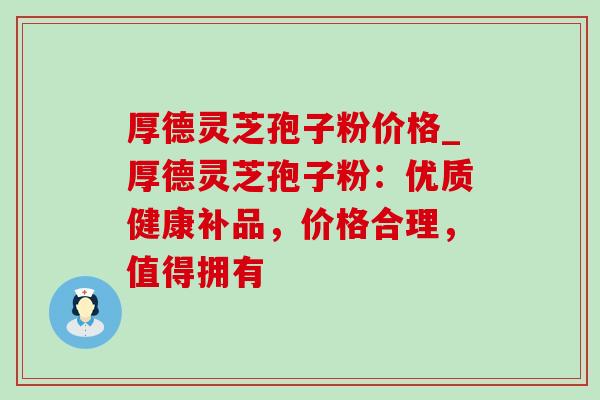 厚德灵芝孢子粉价格_厚德灵芝孢子粉：优质健康补品，价格合理，值得拥有