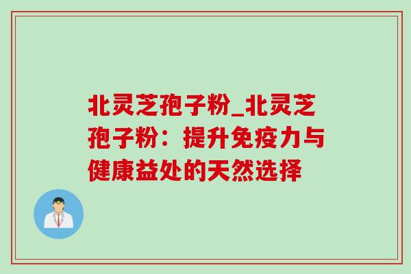 北灵芝孢子粉_北灵芝孢子粉：提升免疫力与健康益处的天然选择